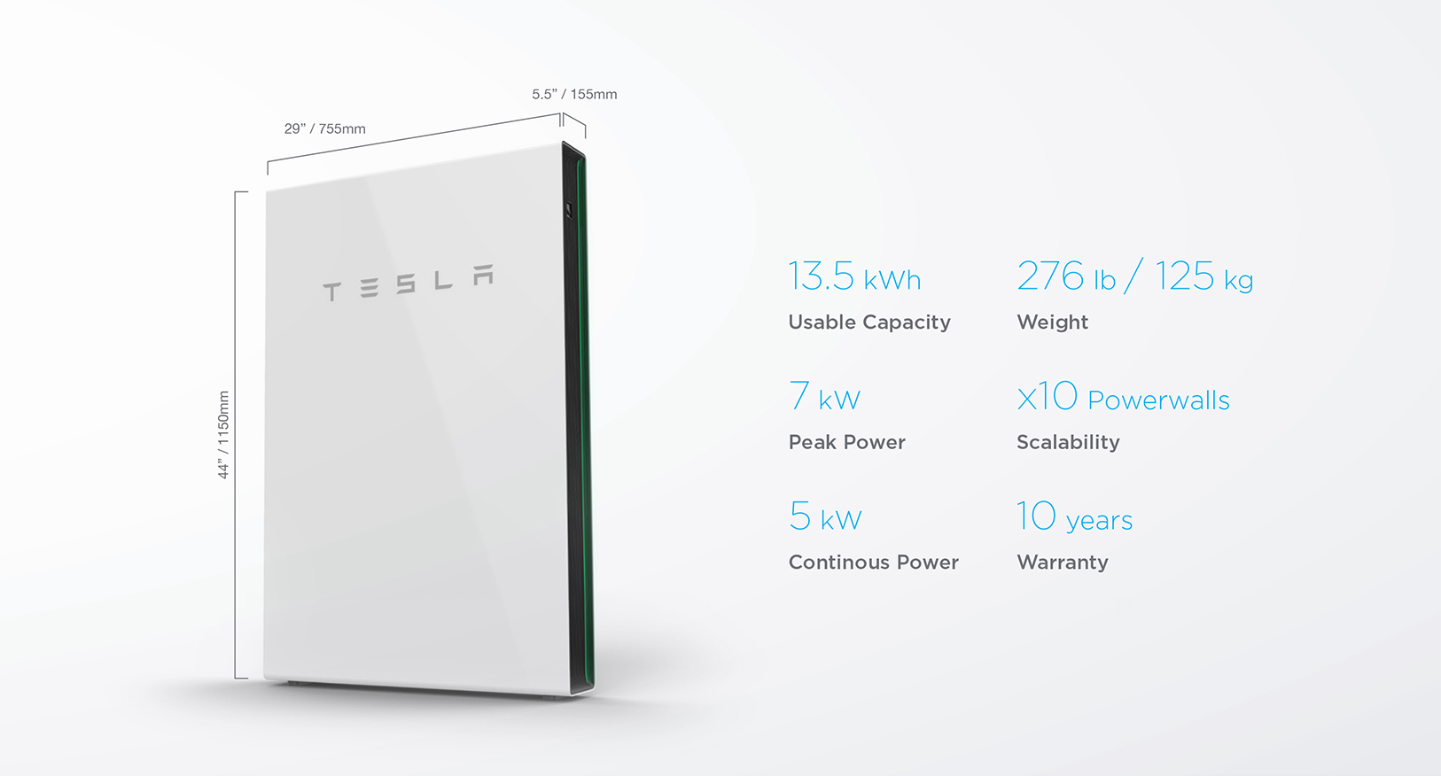 Tesla Powerwall Specs: (Capacity: 13.5kWh, Weight: 276lb / 125kg, Peak Power: 7kw, Scalability: x10 Powerwalls, Continuous Power: 5kw, Warranty:10 Years, Dimensions: 44inx29inx5.5in)